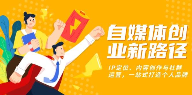 S自媒体创业新路径：IP定位、内容创作与社群运营，一站式打造个人品牌-小熊猫资源网